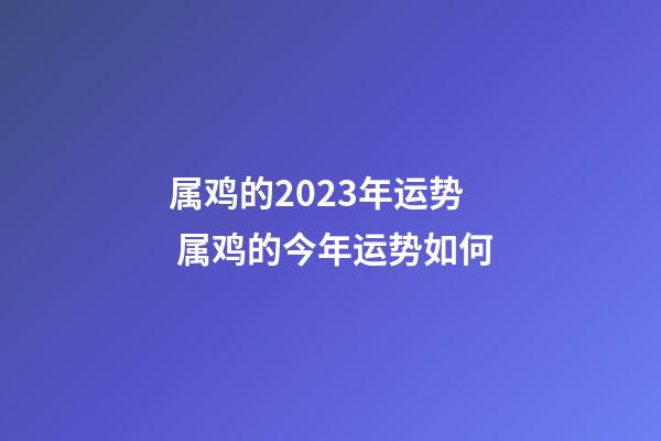 属鸡的2023年运势 属鸡的今年运势如何